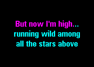 But now I'm high...

running wild among
all the stars above