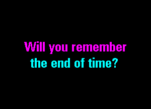 Will you remember

the end of time?