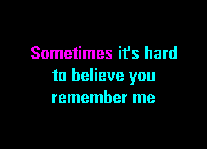 Sometimes it's hard

to believe you
remember me