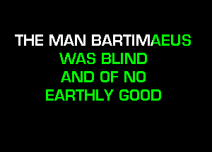 THE MAN BARTIMAEUS
WAS BLIND

AND OF NO
EARTHLY GOOD