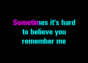 Sometimes it's hard

to believe you
remember me