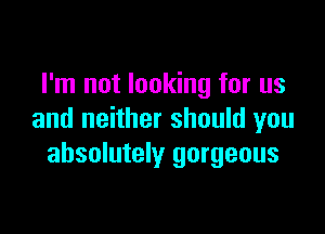 I'm not looking for us

and neither should you
absolutely gorgeous