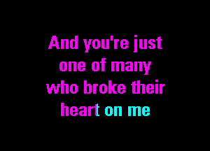 And you're just
one of many

who broke their
heart on me