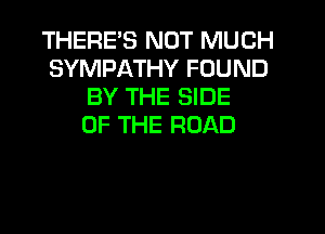 THERES NOT MUCH
SYMPATHY FOUND
BY THE SIDE
OF THE ROAD