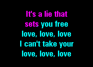 It's a lie that
sets you free

love, love, love
I can't take your
love, love, love