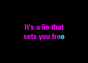 It's a lie that

sets you free