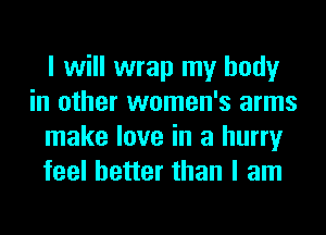 I will wrap my body
in other women's arms
make love in a hurry
feel better than I am
