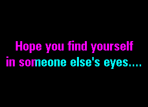 Hope you find yourself

in someone else's eyes...