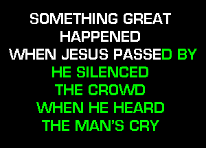 SOMETHING GREAT
HAPPENED
WHEN JESUS PASSED BY
HE SILENCED
THE CROWD
WHEN HE HEARD
THE MAN'S CRY