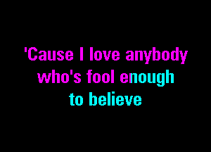 'Cause I love anybody

who's fool enough
to believe