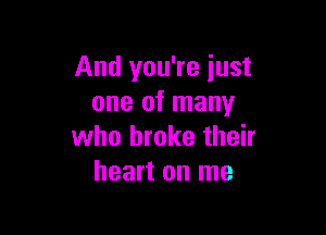And you're just
one of many

who broke their
heart on me