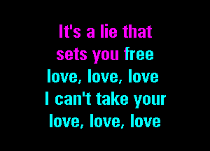 It's a lie that
sets you free

love, love, love
I can't take your
love, love, love