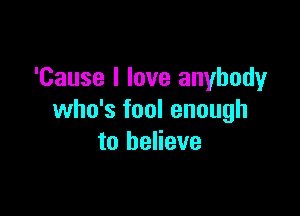 'Cause I love anybody

who's fool enough
to believe
