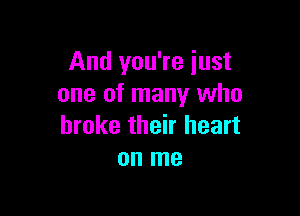 And you're just
one of many who

broke their heart
on me