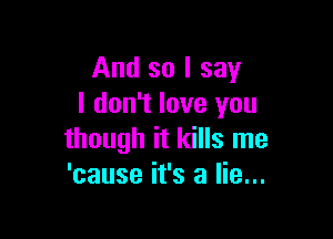 And so I say
I don't love you

though it kills me
'cause it's a lie...