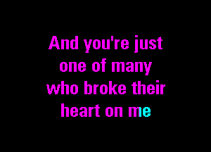 And you're just
one of many

who broke their
heart on me