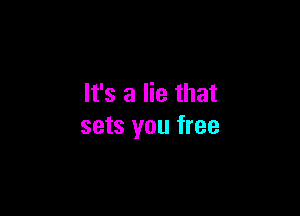 It's a lie that

sets you free