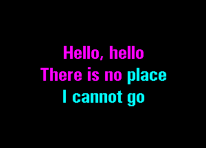 Hello, hello

There is no place
I cannot go