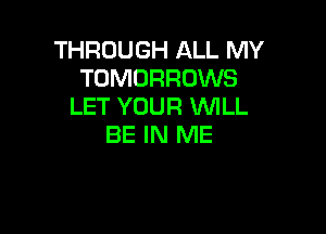 THROUGH ALL MY
TOMORROWS
LET YOUR WLL

BE IN ME
