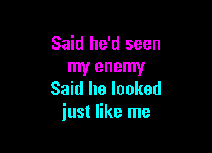 Said he'd seen
my enemy

Said he looked
just like me