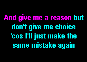 And give me a reason but
don't give me choice
'cos I'll iust make the
same mistake again