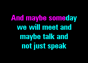 And maybe someday
we will meet and

maybe talk and
not just speak