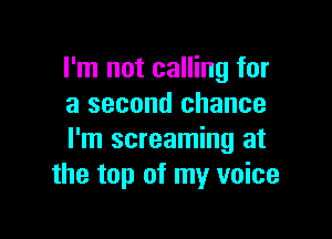 I'm not calling for
a second chance

I'm screaming at
the top of my voice