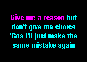 Give me a reason but
don't give me choice
'Cos I'll iust make the
same mistake again