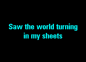 Saw the world turning

in my sheets