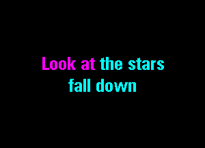 Look at the stars

fall down