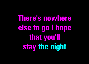 There's nowhere
else to go I hope

that you'll
stay the night