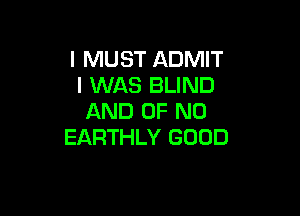 I MUST ADMIT
I WAS BLIND

AND OF NO
EARTHLY GOOD