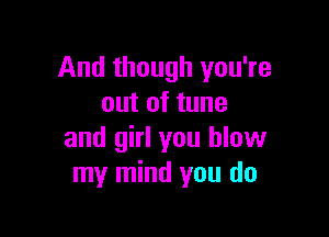 And though you're
out of tune

and girl you blow
my mind you do