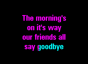 The morning's
on it's way

our friends all
say goodbye