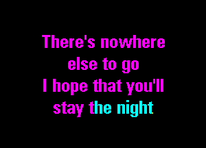 There's nowhere
else to go

I hope that you'll
stay the night