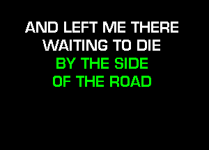 AND LEFT ME THERE
WAITING TO DIE
BY THE SIDE
OF THE ROAD