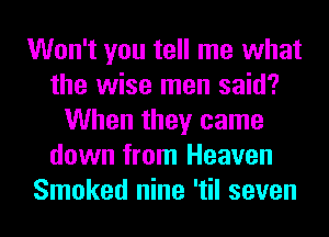 Won't you tell me what
the wise men said?
When they came
down from Heaven
Smoked nine 'til seven
