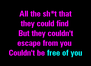 All the shah that
they could find

But they couldn't
escape from you
Couldn't be free of you