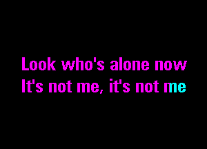 Look who's alone now

It's not me, it's not me