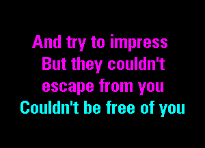 And try to impress
But they couldn't

escape from you
Couldn't be free of you