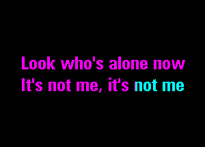 Look who's alone now

It's not me, it's not me