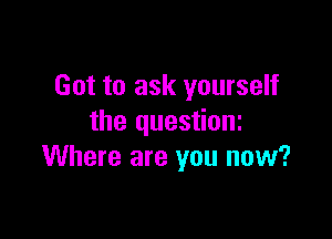 Got to ask yourself

the questioni
Where are you now?