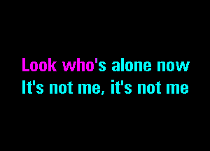 Look who's alone now

It's not me, it's not me