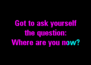Got to ask yourself

the questioni
Where are you now?