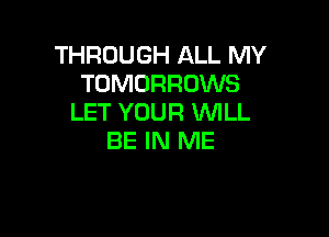 THROUGH ALL MY
TOMORRDWS
LET YOUR KNILL

BE IN ME