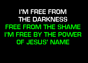I'M FREE FROM

THE DARKNESS
FREE FROM THE SHAME
I'M FREE BY THE POWER

OF JESUS' NAME