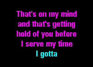 That's an my mind
and that's getting

hold of you before
I serve my time
I gotta