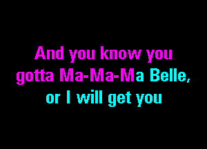 And you know you

gotta Ma-Ma-Ma Belle,
or I will get you