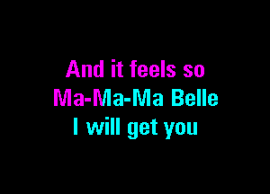 And it feels so

Ma-Ma-Ma Belle
I will get you