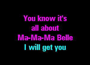 You know it's
all about

Ma-Ma-Ma Belle
I will get you